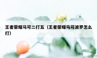 王者荣耀马可二打五（王者荣耀马可波罗怎么打）