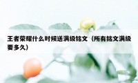 王者荣耀什么时候送满级铭文（所有铭文满级要多久）