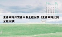 王者荣耀开发者大会全程回放（王者荣耀比赛全程回放）