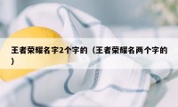 王者荣耀名字2个字的（王者荣耀名两个字的）