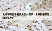 女生聊天记录看不见怎么回事（看不到聊天记录怎么办）