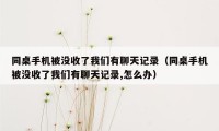 同桌手机被没收了我们有聊天记录（同桌手机被没收了我们有聊天记录,怎么办）