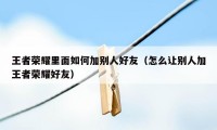 王者荣耀里面如何加别人好友（怎么让别人加王者荣耀好友）