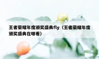 王者荣耀年度颁奖盛典fly（王者荣耀年度颁奖盛典在哪看）