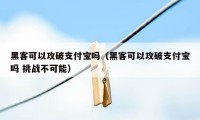 黑客可以攻破支付宝吗（黑客可以攻破支付宝吗 挑战不可能）