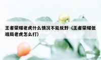 王者荣耀老虎什么情况不能反野（王者荣耀低端局老虎怎么打）