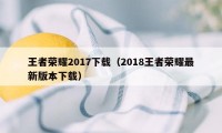 王者荣耀2017下载（2018王者荣耀最新版本下载）