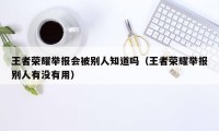 王者荣耀举报会被别人知道吗（王者荣耀举报别人有没有用）