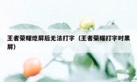 王者荣耀熄屏后无法打字（王者荣耀打字时黑屏）