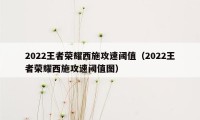 2022王者荣耀西施攻速阈值（2022王者荣耀西施攻速阈值图）