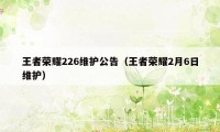 王者荣耀226维护公告（王者荣耀2月6日维护）