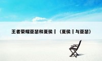 王者荣耀亚瑟和夏侯惇（夏侯惇与亚瑟）