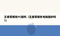 王者荣耀有PC版吗（王者荣耀有电脑版的吗?）