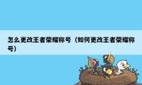 怎么更改王者荣耀称号（如何更改王者荣耀称号）