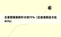 王者荣耀更新时卡到75%（王者更新后卡在45%）