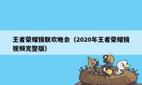 王者荣耀镜联欢晚会（2020年王者荣耀镜视频完整版）