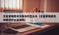 王者荣耀鹿神没有动作怎么办（王者荣耀遇见神鹿动作会返场吗）