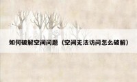 如何破解空间问题（空间无法访问怎么破解）