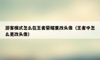 游客模式怎么在王者荣耀里改头像（王者中怎么更改头像）