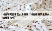 抖音聊天记录怎么会泄漏（抖音删聊天记录会被看出来吗）