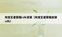 淘宝王者荣耀cdk货源（淘宝王者荣耀皮肤cdk）