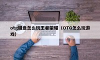 otg键盘怎么玩王者荣耀（OTG怎么玩游戏）