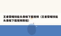 王者荣耀技能头像框下载视频（王者荣耀技能头像框下载视频教程）