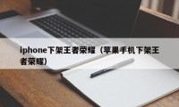 iphone下架王者荣耀（苹果手机下架王者荣耀）