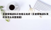 王者荣耀战队红包提示关闭（王者荣耀战队发红包怎么设置提醒）