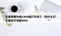 王者荣耀为啥1400就打不动了（为什么打王者动不动就460）