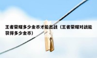 王者荣耀多少金币才能出战（王者荣耀对战能获得多少金币）