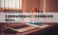 王者荣耀必买英雄2017（王者荣耀必买英雄2022）