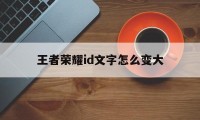 王者荣耀id文字怎么变大（王者荣耀怎么把id 字体缩小）