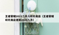 王者荣耀2022二月八碎片商店（王者荣耀碎片商店更新2021八月）