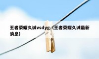 王者荣耀久诚vsdyg（王者荣耀久诚最新消息）