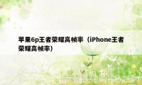 苹果6p王者荣耀高帧率（iPhone王者荣耀高帧率）