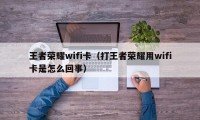 王者荣耀wifi卡（打王者荣耀用wifi卡是怎么回事）