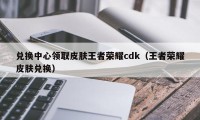 兑换中心领取皮肤王者荣耀cdk（王者荣耀皮肤兑换）