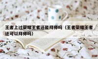 王者上过荣耀王者还能拜师吗（王者荣耀王者还可以拜师吗）