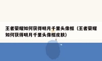 王者荣耀如何获得明月千里头像框（王者荣耀如何获得明月千里头像框皮肤）