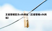 王者荣耀官方cdk网址（王者荣耀cdk网站）