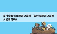 支付宝有社交聊天记录吗（支付宝聊天记录别人能看见吗）