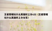 王者荣耀玩什么英雄好上分s22（王者荣耀玩什么英雄好上分女生）