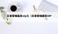 王者荣耀最高vip几（王者荣耀最高VIP）