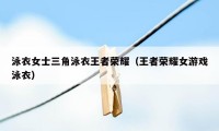 泳衣女士三角泳衣王者荣耀（王者荣耀女游戏泳衣）