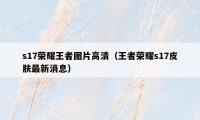 s17荣耀王者图片高清（王者荣耀s17皮肤最新消息）