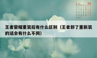 王者荣耀重装后有什么区别（王者卸了重新装的话会有什么不同）