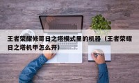 王者荣耀修哥日之塔模式里的机器（王者荣耀日之塔机甲怎么开）