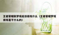 王者荣耀新梦境应该修炼什么（王者荣耀梦境修炼是干什么的）