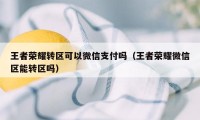 王者荣耀转区可以微信支付吗（王者荣耀微信区能转区吗）